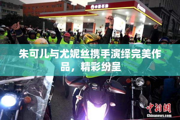 朱可儿与尤妮丝携手演绎完美作品，精彩纷呈