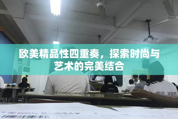 欧美精品性四重奏，探索时尚与艺术的完美结合