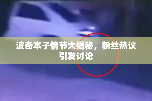 波奇本子情节大揭秘，粉丝热议引发讨论