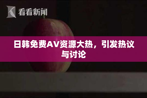 日韩免费AV资源大热，引发热议与讨论