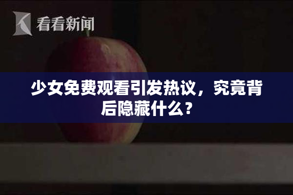 少女免费观看引发热议，究竟背后隐藏什么？