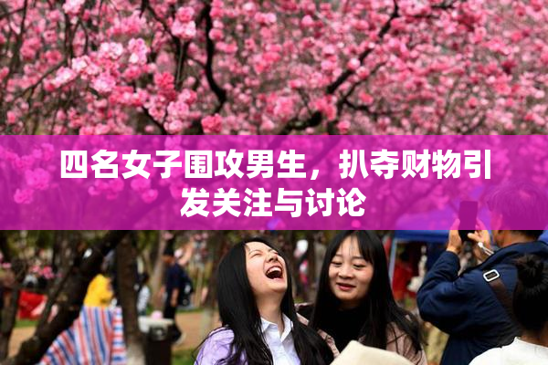 四名女子围攻男生，扒夺财物引发关注与讨论