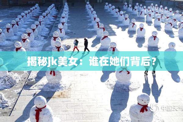 揭秘jk美女：谁在她们背后？
