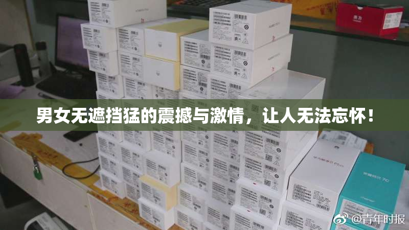 男女无遮挡猛的震撼与激情，让人无法忘怀！