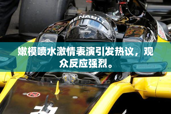 嫩模喷水激情表演引发热议，观众反应强烈。