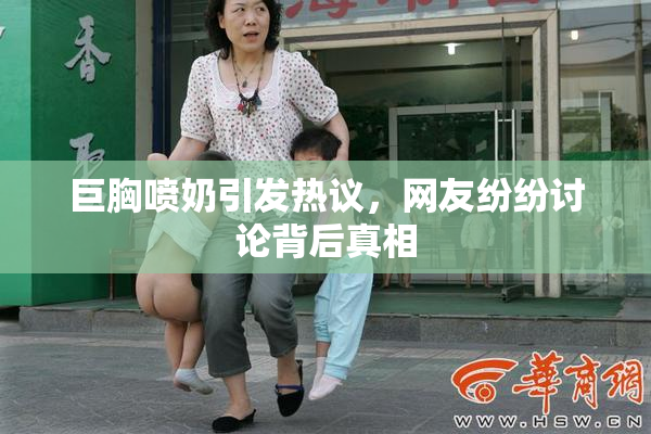 巨胸喷奶引发热议，网友纷纷讨论背后真相