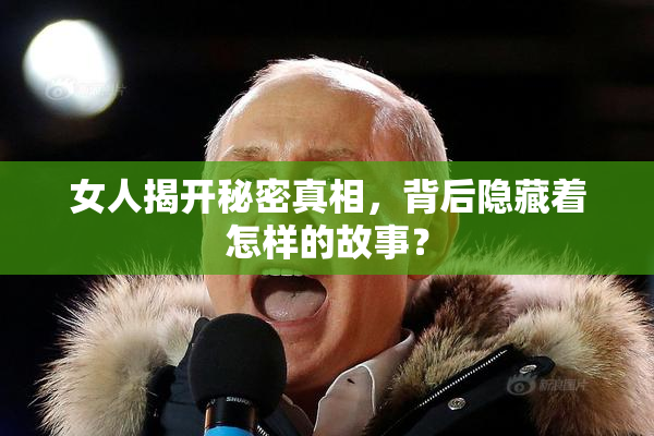 女人揭开秘密真相，背后隐藏着怎样的故事？