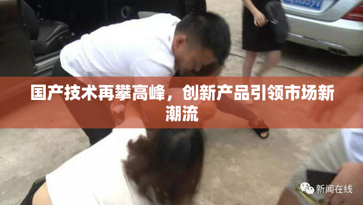 国产技术再攀高峰，创新产品引领市场新潮流