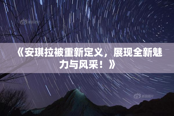 《安琪拉被重新定义，展现全新魅力与风采！》