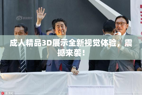 成人精品3D展示全新视觉体验，震撼来袭！