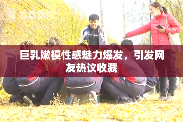 巨乳嫩模性感魅力爆发，引发网友热议收藏