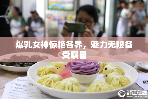 爆乳女神惊艳各界，魅力无限备受瞩目
