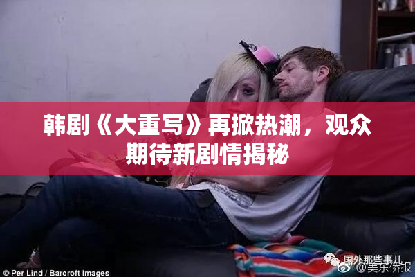 韩剧《大重写》再掀热潮，观众期待新剧情揭秘