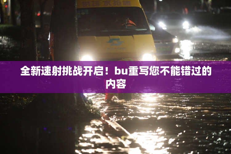 全新速射挑战开启！bu重写您不能错过的内容