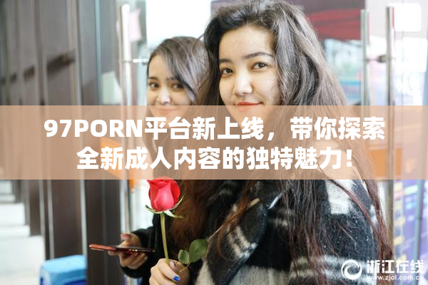 97PORN平台新上线，带你探索全新成人内容的独特魅力！