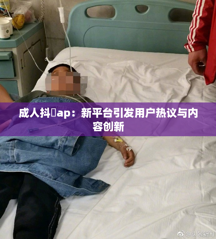 成人抖抈ap：新平台引发用户热议与内容创新