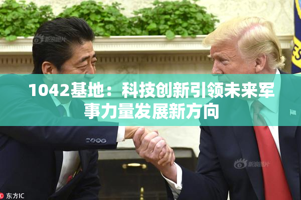 1042基地：科技创新引领未来军事力量发展新方向