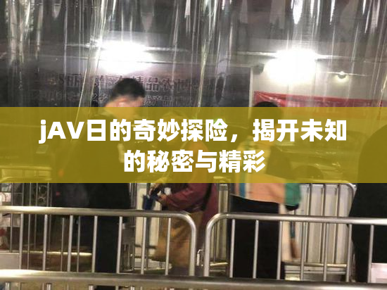 jA∨日的奇妙探险，揭开未知的秘密与精彩