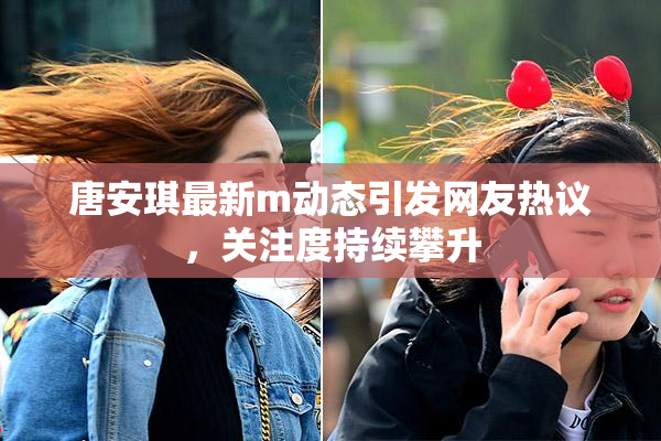 唐安琪最新m动态引发网友热议，关注度持续攀升