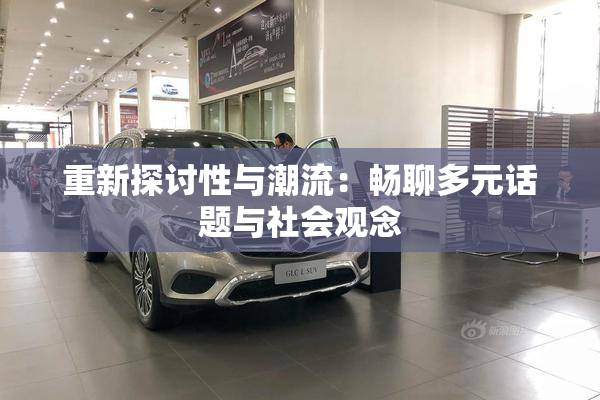 重新探讨性与潮流：畅聊多元话题与社会观念