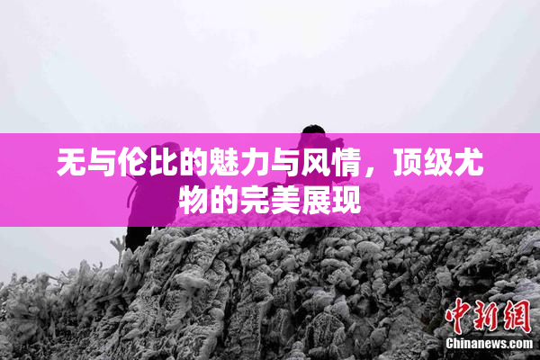 无与伦比的魅力与风情，顶级尤物的完美展现