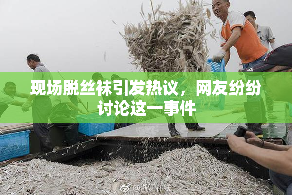 现场脱丝袜引发热议，网友纷纷讨论这一事件