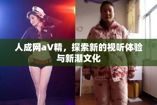 人成网aV精，探索新的视听体验与新潮文化