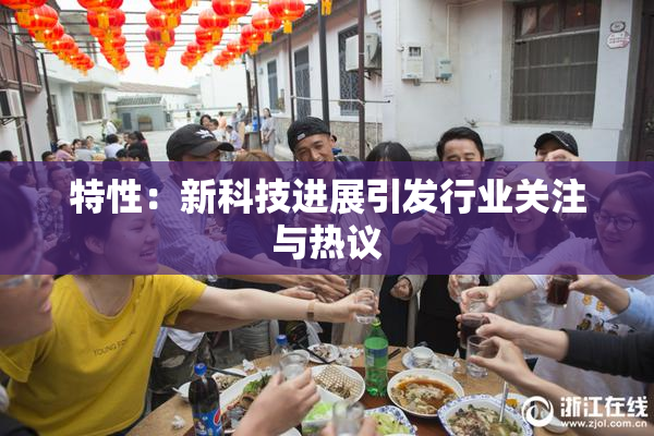 特性：新科技进展引发行业关注与热议