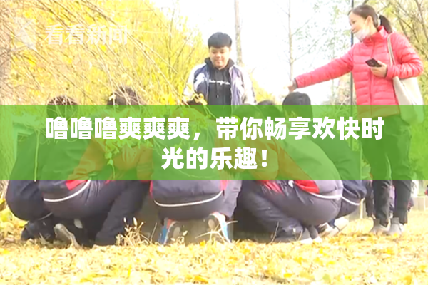 噜噜噜爽爽爽，带你畅享欢快时光的乐趣！
