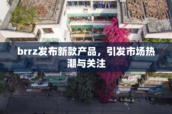 brrz发布新款产品，引发市场热潮与关注