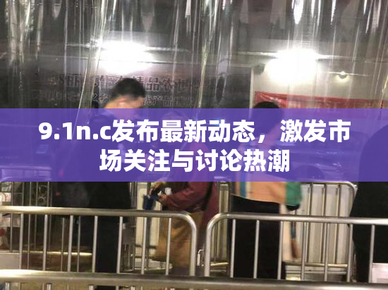 9.1n.c发布最新动态，激发市场关注与讨论热潮