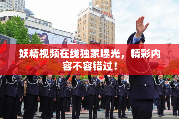 妖精视频在线独家曝光，精彩内容不容错过！