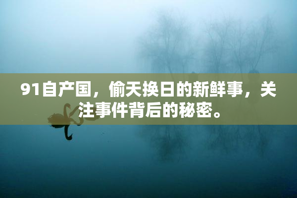 91自产国，偷天换日的新鲜事，关注事件背后的秘密。