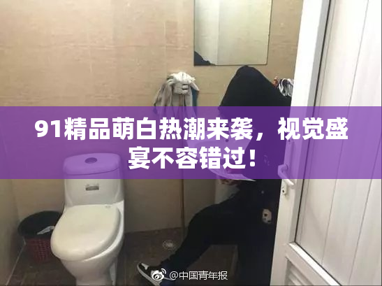 91精品萌白热潮来袭，视觉盛宴不容错过！