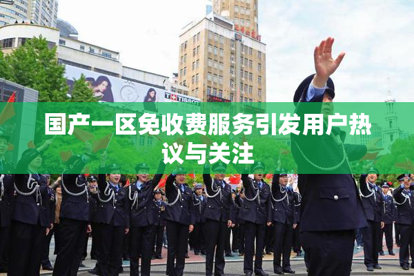 国产一区免收费服务引发用户热议与关注
