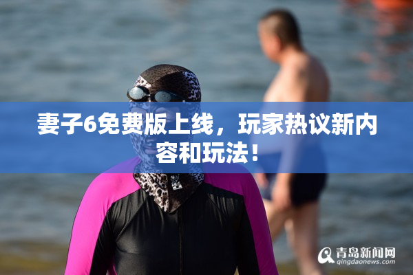 妻子6免费版上线，玩家热议新内容和玩法！
