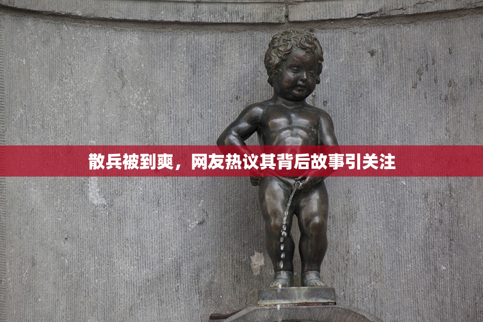 散兵被到爽，网友热议其背后故事引关注