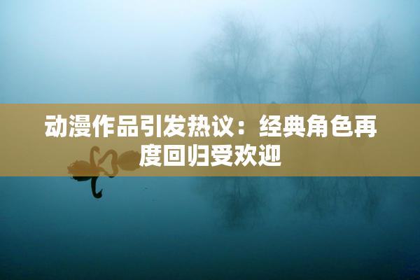 动漫作品引发热议：经典角色再度回归受欢迎