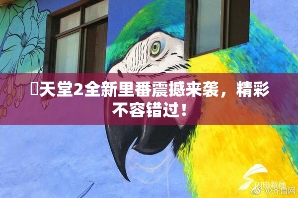 妺天堂2全新里番震撼来袭，精彩不容错过！