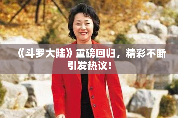 《斗罗大陆》重磅回归，精彩不断引发热议！