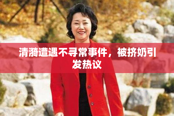 清漪遭遇不寻常事件，被挤奶引发热议