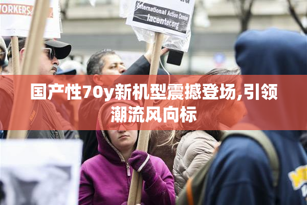 国产性70y新机型震撼登场,引领潮流风向标