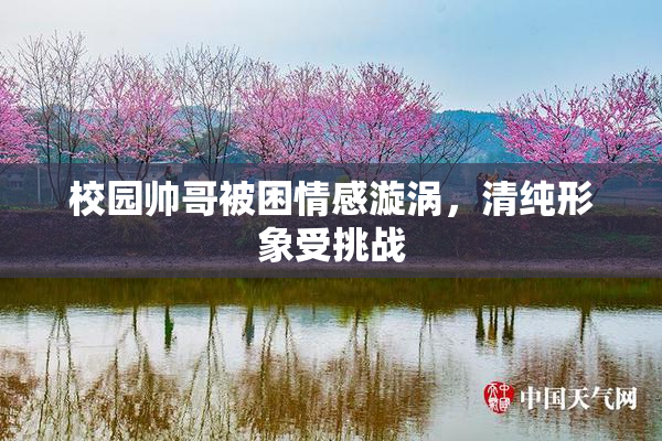 校园帅哥被困情感漩涡，清纯形象受挑战