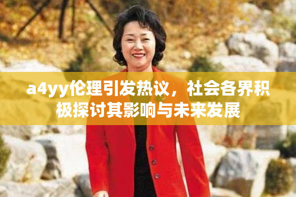 a4yy伦理引发热议，社会各界积极探讨其影响与未来发展