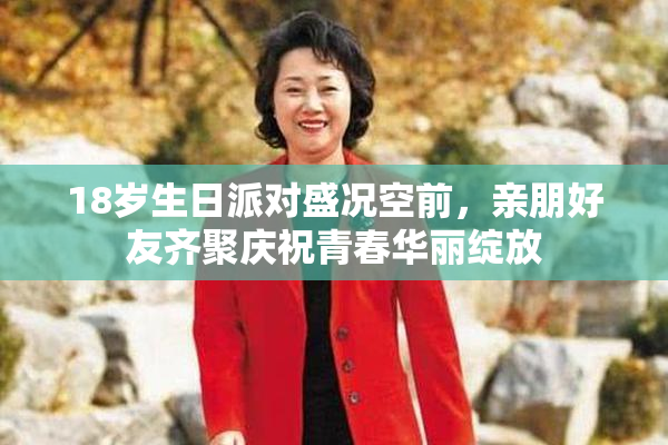 18岁生日派对盛况空前，亲朋好友齐聚庆祝青春华丽绽放