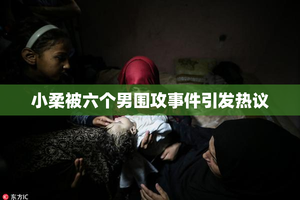 小柔被六个男围攻事件引发热议