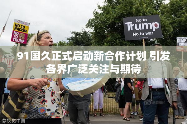 91国久正式启动新合作计划 引发各界广泛关注与期待