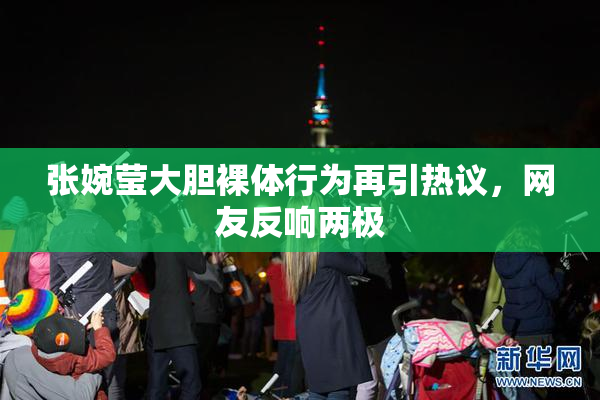 张婉莹大胆裸体行为再引热议，网友反响两极