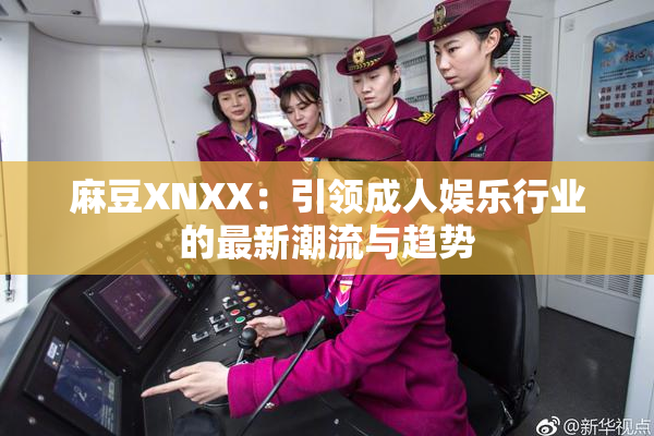 麻豆XNXX：引领成人娱乐行业的最新潮流与趋势