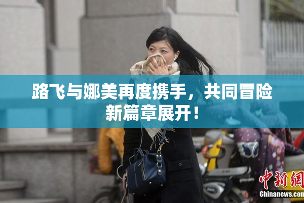 路飞与娜美再度携手，共同冒险新篇章展开！